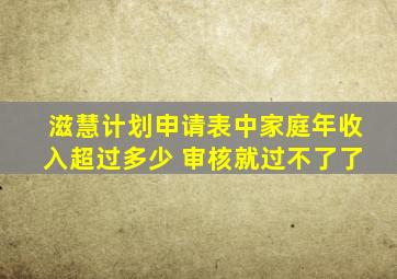 滋慧计划申请表中家庭年收入超过多少 审核就过不了了